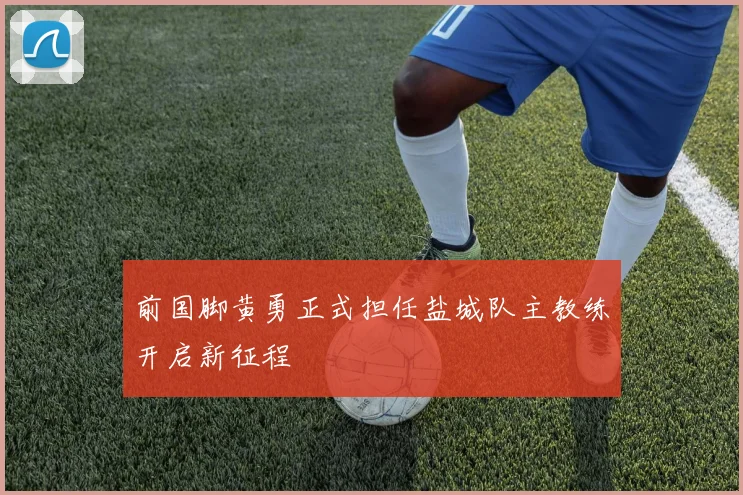 前国脚黄勇正式担任盐城队主教练开启新征程