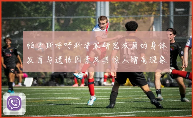 帕金斯呼吁科学家研究浓眉的身体发育与遗传因素及其惊人增高现象