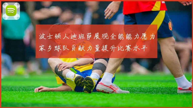 波士顿人迪班萨展现全能能力愿为家乡球队贡献力量提升比赛水平
