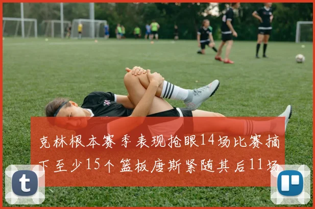 克林根本赛季表现抢眼14场比赛摘下至少15个篮板唐斯紧随其后11场精彩表现