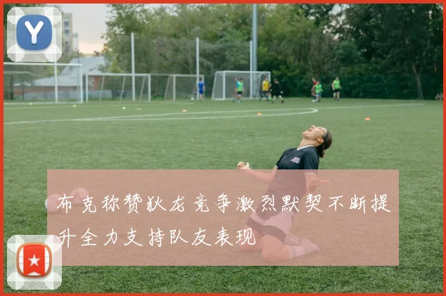 布克称赞狄龙竞争激烈默契不断提升全力支持队友表现