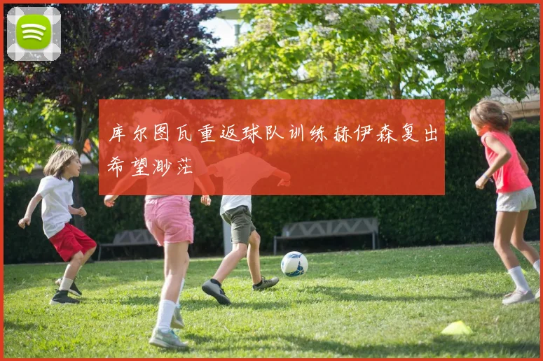 库尔图瓦重返球队训练赫伊森复出希望渺茫