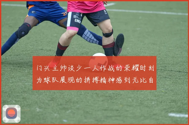 门兴主帅谈少一人作战的荣耀时刻为球队展现的拼搏精神感到无比自豪