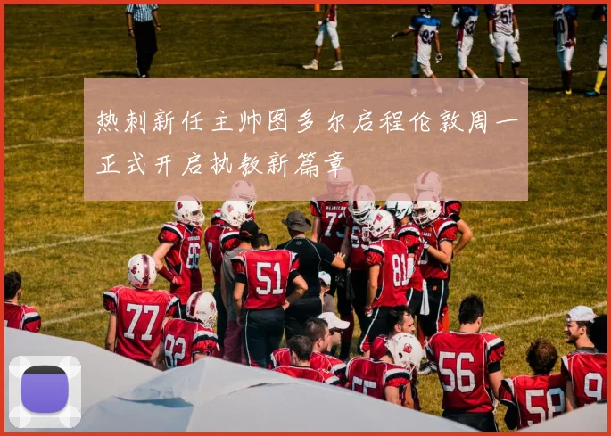 热刺新任主帅图多尔启程伦敦周一正式开启执教新篇章