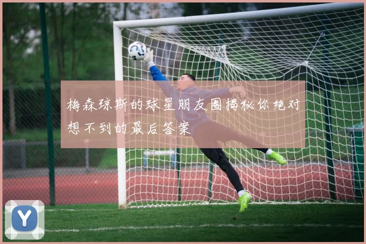 梅森琼斯的球星朋友圈揭秘你绝对想不到的最后答案