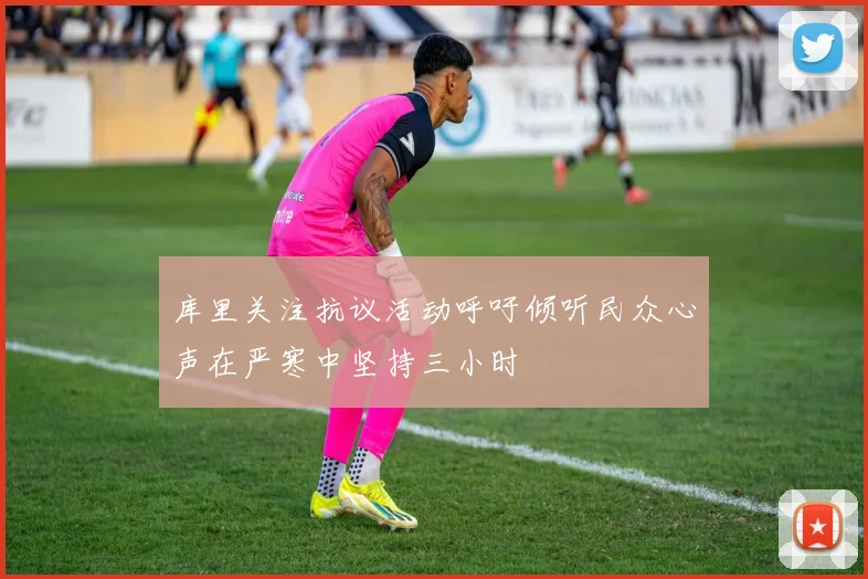 库里关注抗议活动呼吁倾听民众心声在严寒中坚持三小时