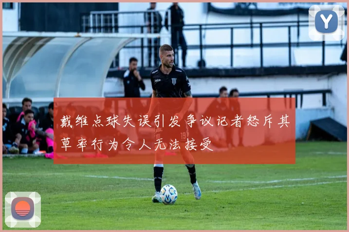 戴维点球失误引发争议记者怒斥其草率行为令人无法接受