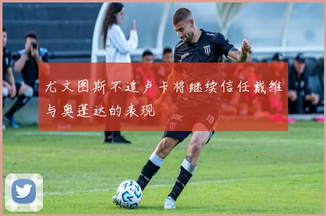尤文图斯不追卢卡将继续信任戴维与奥蓬达的表现
