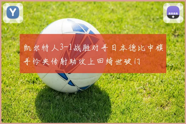 凯尔特人3-1战胜对手日本德比中旗手怜央传射助攻上田绮世破门