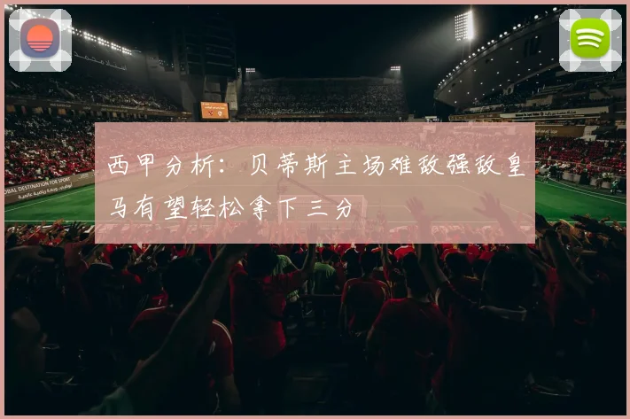 西甲分析：贝蒂斯主场难敌强敌皇马有望轻松拿下三分