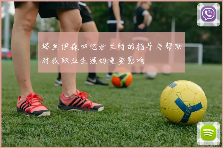 塔里伊森回忆杜兰特的指导与帮助对我职业生涯的重要影响
