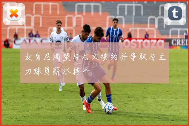 麦肯尼渴望与尤文续约并争取与主力球员薪水持平