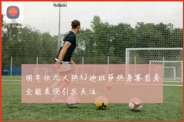 明年状元大热AJ迪班萨热身赛首秀全能表现引发关注