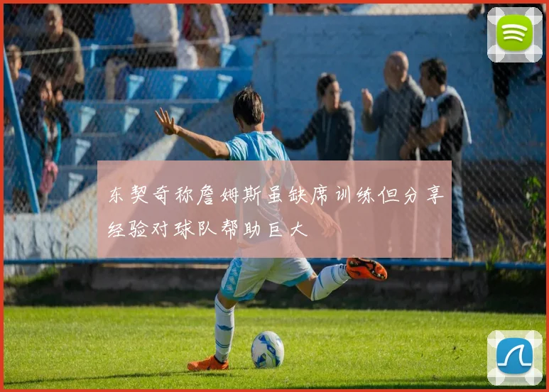 东契奇称詹姆斯虽缺席训练但分享经验对球队帮助巨大