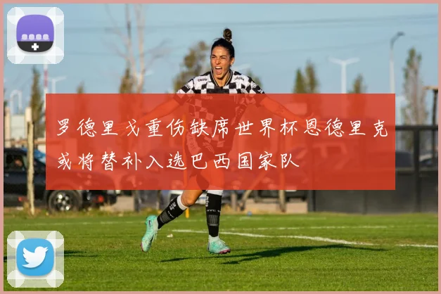 罗德里戈重伤缺席世界杯恩德里克或将替补入选巴西国家队