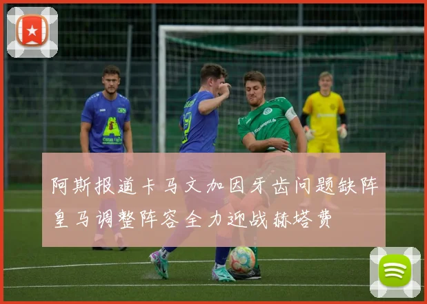 阿斯报道卡马文加因牙齿问题缺阵皇马调整阵容全力迎战赫塔费