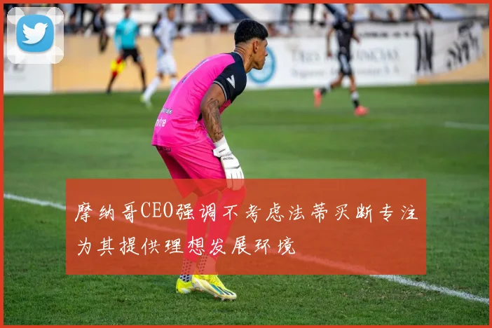 摩纳哥CEO强调不考虑法蒂买断专注为其提供理想发展环境