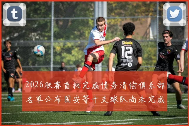 2026联赛首批完成债务清偿俱乐部名单公布国安等十支球队尚未完成清偿